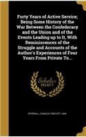 Forty Years of Active Service; Being Some History of the War Between the Confederacy and the Union and of the Events Leading up to It, With Reminiscences of the Struggle and Accounts of the Author's Experiences of Four Years From Private To...