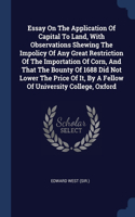 Essay On The Application Of Capital To Land, With Observations Shewing The Impolicy Of Any Great Restriction Of The Importation Of Corn, And That The Bounty Of 1688 Did Not Lower The Price Of It, By A Fellow Of University College, Oxford