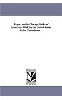 Report on the Chicago Strike of June-July, 1894, by the United States Strike Commission ...
