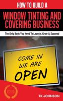 How to Build a Window Tinting and Covering Business (Special Edition): The Only Book You Need to Launch, Grow & Succeed