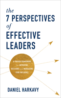 The 7 Perspectives of Effective Leaders - A Proven Framework for Improving Decisions and Increasing Your Influence