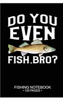 Do You Even Fish, Bro? Fishing Notebook 120 Pages