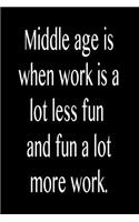 Middle Age Is When Work Is a Lot Less Fun and Fun a Lot More Work.: Funny Blank Lined Journal Gift for Friends, Coworkers and Family