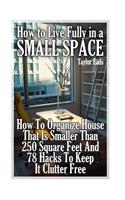 How to Live Fully in a Small Space: How To Organize House That Is Smaller Than 250 Square Feet And 78 Hacks To Keep It Clutter Free