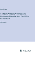 To Infidelity And Back; A Truth Seeker's Religious Autobiography, How I Found Christ And His Church