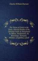 Vision of Christ in the Poets: Selected Studies of the Christian Faith As Interpreted by Milton, Wordsworth, the Brownings, Tennyson, Whittier, Longfellow, Lowell