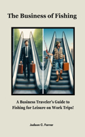 Business of Fishing: A Business Traveler's Guide to Fishing for Leisure on Work Trips!