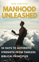 Manhood Unleashed: 30 Days to Authentic Strength from Timeless Biblical Principles