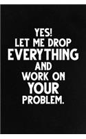 Yes! Let Me Drop Everything and Work On Your Problem.