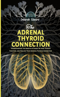 Adrenal Thyroid Connection: Understanding the Impacts of Stress on your Thyroid Function, and Healing Your Adrenal-Thyroid Connection