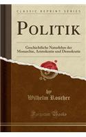 Politik: Geschichtliche Naturlehre Der Monarchie, Aristokratie Und Demokratie (Classic Reprint): Geschichtliche Naturlehre Der Monarchie, Aristokratie Und Demokratie (Classic Reprint)