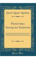 Peintures Antiques Inédites: Précédées de Recherches sur l'Emploi de la Peinture dans la Décoration des Édifices Sacrés Et Publics, Chez les Grecs Et Chez les Romains; Faisant Suite aux Monuments Inédits (Classic Reprint)