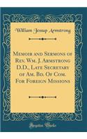 Memoir and Sermons of Rev. Wm. J. Armstrong D.D., Late Secretary of Am. Bd. Of Com. For Foreign Missions (Classic Reprint)