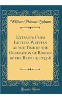 Extracts from Letters Written at the Time of the Occupation of Boston by the British, 1775-6 (Classic Reprint)