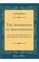 The Acharnians of Aristophanes: Acted at Athens at the Lenaean Festival, B. C. 425; The Greek Text Revised, With Translation Into Corresponding Metres Introduction and Commentary (Classic Reprint)