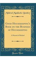 Good Housekeeping's Book on the Business of Housekeeping: A Manual of Method (Classic Reprint)