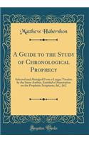 A Guide to the Study of Chronological Prophecy: Selected and Abridged From a Larger Treatise by the Same Author, Entitled a Dissertation on the Prophetic Scriptures, &C, &C (Classic Reprint)