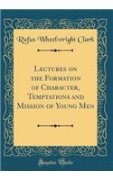 Lectures on the Formation of Character, Temptations and Mission of Young Men (Classic Reprint)