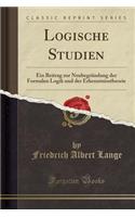 Logische Studien: Ein Beitrag Zur NeubegrÃ¼ndung Der Formalen Logik Und Der Erkenntnisstheorie (Classic Reprint): Ein Beitrag Zur NeubegrÃ¼ndung Der Formalen Logik Und Der Erkenntnisstheorie (Classic Reprint)