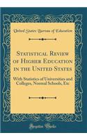 Statistical Review of Higher Education in the United States: With Statistics of Universities and Colleges, Normal Schools, Etc (Classic Reprint)