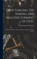 Drop Forging, die Sinking and Machine Forming of Steel; Modern Shop Practice, Processes, Methods, Machines, Tools and Details ..