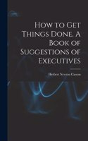 How to get Things Done. A Book of Suggestions of Executives