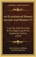 An Ecclesiastical History Ancient And Modern V5: From The Birth Of Christ, To The Beginning Of The Eighteenth Century (1819)
