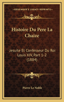 Histoire Du Pere La Chaize: Jesuite Et Confesseur Du Roi Louis XIV, Part 1-2 (1884)