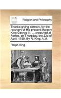 Thanks-giving sermon, for the recovery of His present Majesty King George III. ... preached at Forres, on Thursday, the 23d of April, 1789. By R. King, A.M.