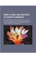 New Flora and Botany of North America; Or a Supplemental Flora, Additional to All the Botanical Works on North America and the United States. Containi