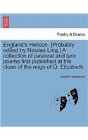 England's Helicon. [Probably Edited by Nicolas Ling.] a Collection of Pastoral and Lyric Poems First Published at the Close of the Reign of Q. Elizabeth.