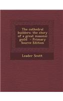 The Cathedral Builders: The Story of a Great Masonic Guild: The Story of a Great Masonic Guild