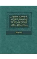 A Manual of Pastoral Visitation, Intended for the Use of the Clergy in Their Visitation of the Sick and Afflicted, by a Parish Priest