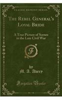 The Rebel General's Loyal Bride: A True Picture of Scenes in the Late Civil War (Classic Reprint)