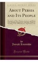 About Persia and Its People: Descriptive of Their Manners, Customs, and Home Life, Including Engagements, Marriages, Modes of Traveling, Form of Punishments, Superstitions, Etc (Classic Reprint)