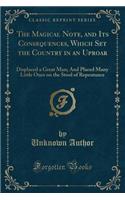 The Magical Note, and Its Consequences, Which Set the Country in an Uproar: Displaced a Great Man; And Placed Many Little Ones on the Stool of Repentance (Classic Reprint)