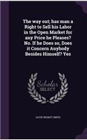 The way out; has man a Right to Sell his Labor in the Open Market for any Price he Pleases? No. If he Does so, Does it Concern Anybody Besides Himself? Yes