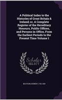 Political Index to the Histories of Great Britain & Ireland; or, A Complete Register of the Hereditary Honours, Public Offices, and Persons in Office, From the Earliest Periods to the Present Time Volume 1