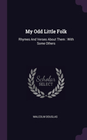 My Odd Little Folk: Rhymes And Verses About Them: With Some Others