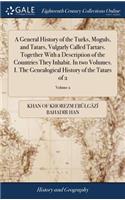 General History of the Turks, Moguls, and Tatars, Vulgarly Called Tartars. Together With a Description of the Countries They Inhabit. In two Volumes. I. The Genealogical History of the Tatars of 2; Volume 2
