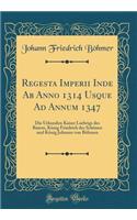 Regesta Imperii Inde AB Anno 1314 Usque Ad Annum 1347: Die Urkunden Kaiser Ludwigs Des Baiern, KÃ¶nig Friedrich Des SchÃ¶nen Und KÃ¶nig Johanns Von BÃ¶hmen (Classic Reprint)