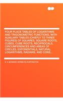Four Place Tables of Logarithms and Trigonometric Functions, with Auxiliary Tables (Chiefly to Three Figures) of Squares, Square Roots, Cubes, Cube Roots, Reciprocals, Circumferences and Areas of Circles, Exponentials, Natural Logarithms, Radians, 