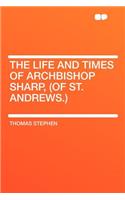 The Life and Times of Archbishop Sharp, (of St. Andrews.)
