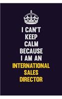 I can't Keep Calm Because I Am An International Sales Director