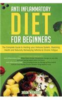 Anti-Inflammatory Diet for Beginners: The Complete Guide to Healing Your Immune System, Restoring Health and Naturally Remedying Arthritis & Chronic Fatigue