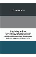 Poetisches Lexicon Oder, Nützlicher Und Brauchbarer Vorrath Von Allerhand Poetischen Redensarten, Beywörtern, Beschreibungen, Scharfsinnigen Gedanken. Aus Den Besten Und Neueste