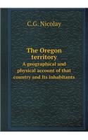 The Oregon Territory a Geographical and Physical Account of That Country and Its Inhabitants