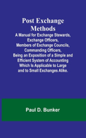 Post Exchange Methods A Manual for Exchange Stewards, Exchange Officers, Members of Exchange Councils, Commanding Officers, Being an Exposition of a Simple and Efficient System of Accounting Which Is Applicable to Large and to Small Exchanges Alike