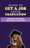 Guide To Get A Job After Graduation: Approach To Getting Your Dream Career Path: Make The Most Of School