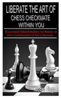 Liberate the Art of Chess Checkmate Within You: Essential Checkmates to Know in Chess and Principles of Chess Openings